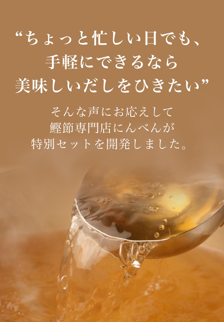 ちょっと忙しい日でも、手軽にできるなら美味しいだしをひきたい そんな声にお応えして鰹節専門店にんべんが特別セットを開発しました。